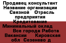 Продавец-консультант › Название организации ­ Связной › Отрасль предприятия ­ Кредитование › Минимальный оклад ­ 35 000 - Все города Работа » Вакансии   . Кировская обл.,Сезенево д.